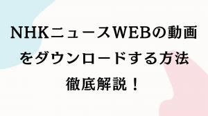 NHKニュースWEBの動画をダウンロードする方法徹底解説！