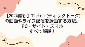【2024最新】Tiktok (ティックトック)の動画やライブ配信を録画する方法。PC・サイト・スマホすべて解説！