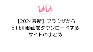 【2024最新】ブラウザからbilibili動画をダウンロードするサイトのまとめ